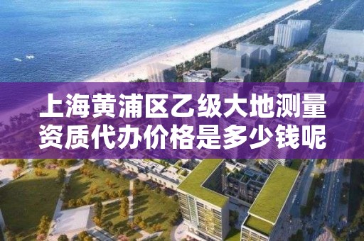 上海黄浦区乙级大地测量资质代办价格是多少钱呢？