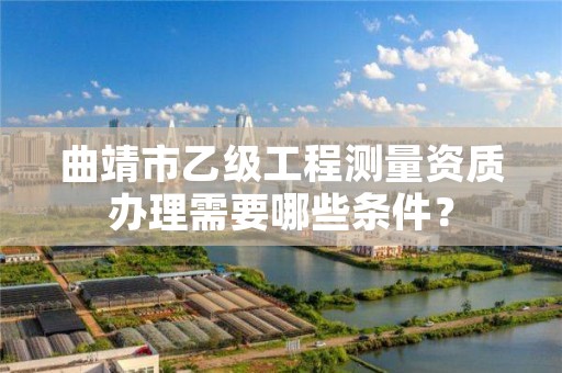 曲靖市乙级工程测量资质办理需要哪些条件？