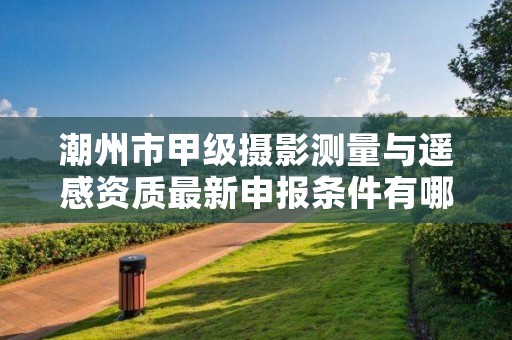 潮州市甲级摄影测量与遥感资质最新申报条件有哪些？