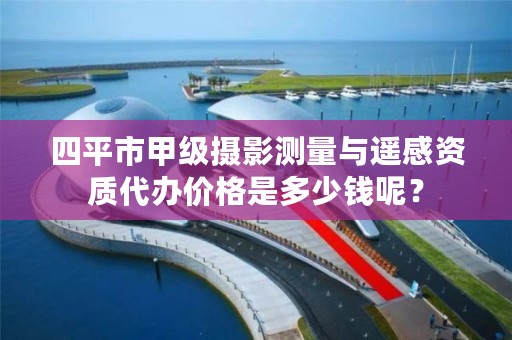 四平市甲级摄影测量与遥感资质代办价格是多少钱呢？