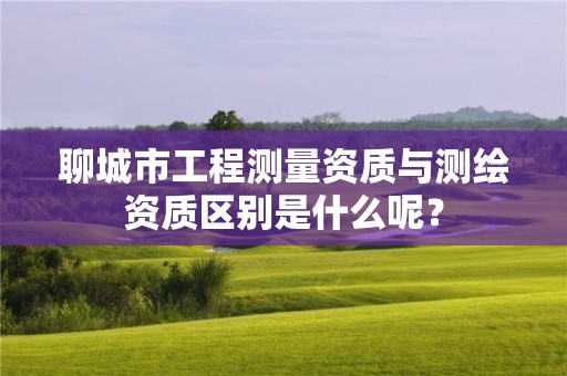 聊城市工程测量资质与测绘资质区别是什么呢？