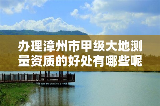 办理漳州市甲级大地测量资质的好处有哪些呢？