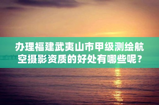 办理福建武夷山市甲级测绘航空摄影资质的好处有哪些呢？