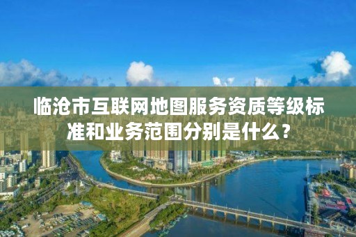 临沧市互联网地图服务资质等级标准和业务范围分别是什么？