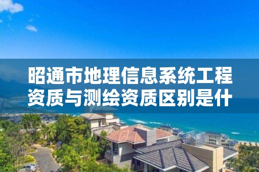 昭通市地理信息系统工程资质与测绘资质区别是什么呢？