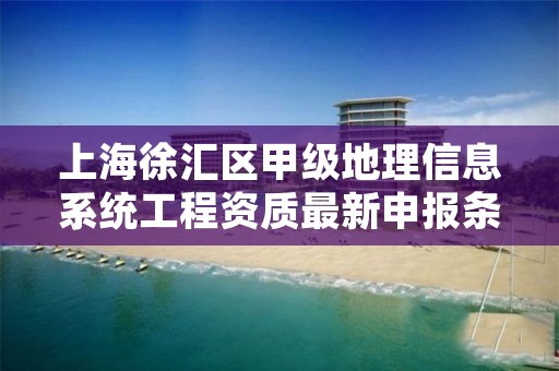 上海徐汇区甲级地理信息系统工程资质最新申报条件有哪些？