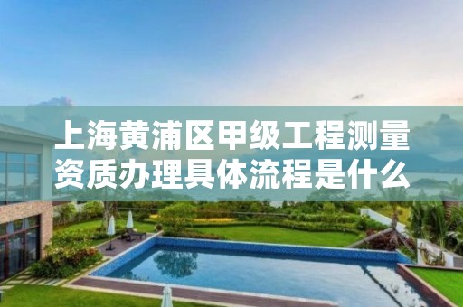 上海黄浦区甲级工程测量资质办理具体流程是什么？