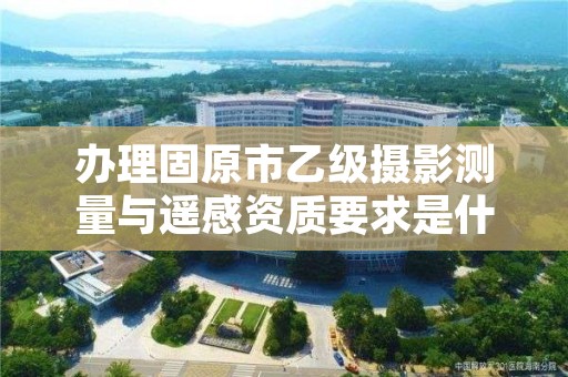 办理固原市乙级摄影测量与遥感资质要求是什么呢？