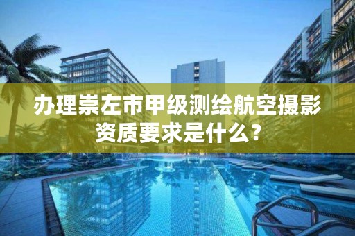 办理崇左市甲级测绘航空摄影资质要求是什么？