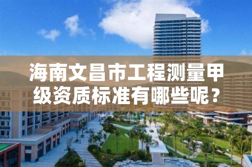 海南文昌市工程测量甲级资质标准有哪些呢？