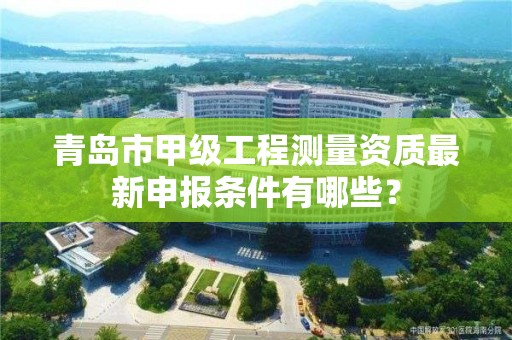 青岛市甲级工程测量资质最新申报条件有哪些？