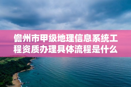 儋州市甲级地理信息系统工程资质办理具体流程是什么？