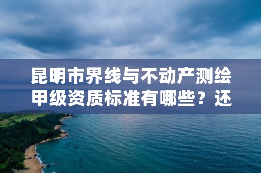 昆明市界线与不动产测绘甲级资质标准有哪些？还不清楚得看过来