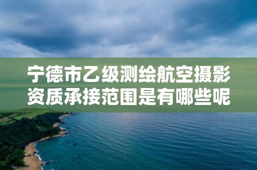 宁德市乙级测绘航空摄影资质承接范围是有哪些呢？