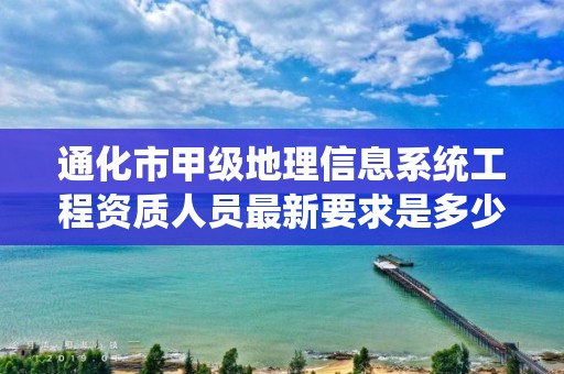 通化市甲级地理信息系统工程资质人员最新要求是多少？