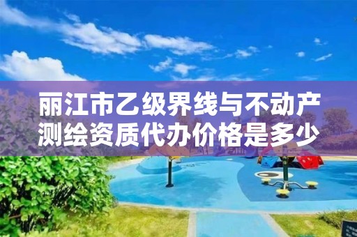 丽江市乙级界线与不动产测绘资质代办价格是多少钱呢？