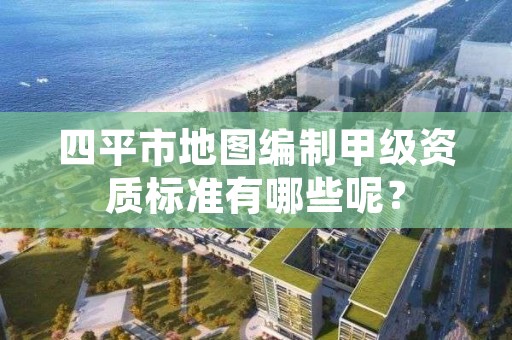 四平市地图编制甲级资质标准有哪些呢？