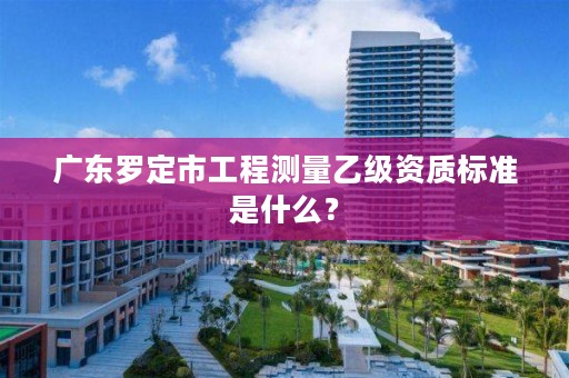 广东罗定市工程测量乙级资质标准是什么？