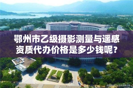 鄂州市乙级摄影测量与遥感资质代办价格是多少钱呢？