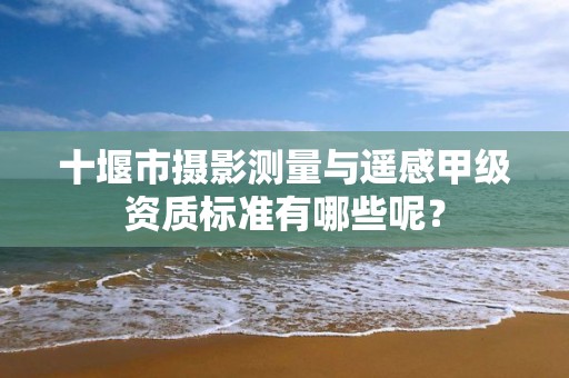 十堰市摄影测量与遥感甲级资质标准有哪些呢？