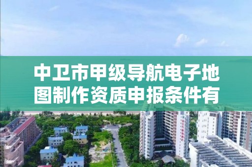 中卫市甲级导航电子地图制作资质申报条件有哪些？建议收藏！