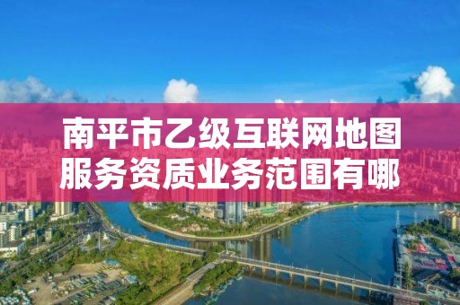 南平市乙级互联网地图服务资质业务范围有哪些？