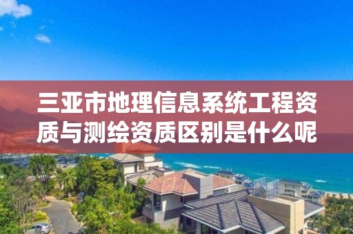 三亚市地理信息系统工程资质与测绘资质区别是什么呢？