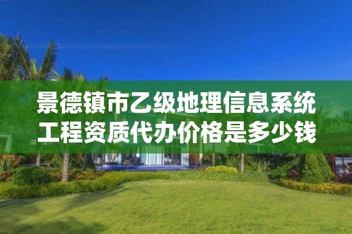 景德镇市乙级地理信息系统工程资质代办价格是多少钱呢？