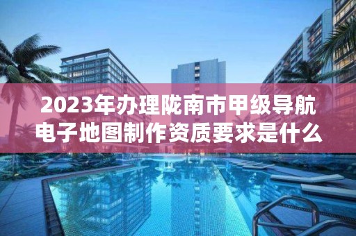 2023年办理陇南市甲级导航电子地图制作资质要求是什么？