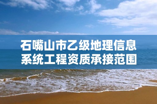 石嘴山市乙级地理信息系统工程资质承接范围是有哪些呢？