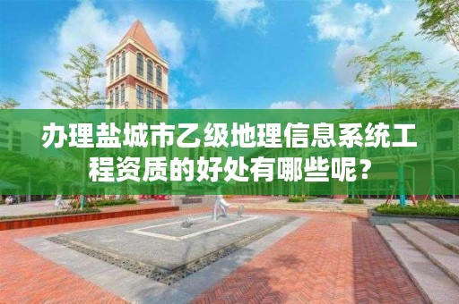 办理盐城市乙级地理信息系统工程资质的好处有哪些呢？