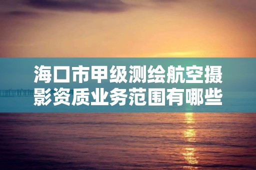 海口市甲级测绘航空摄影资质业务范围有哪些？