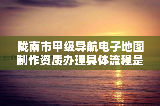 陇南市甲级导航电子地图制作资质办理具体流程是什么？