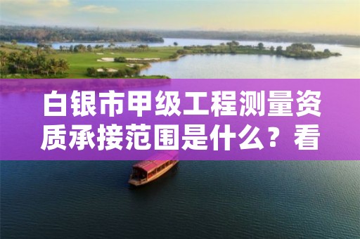 白银市甲级工程测量资质承接范围是什么？看完你就知道了