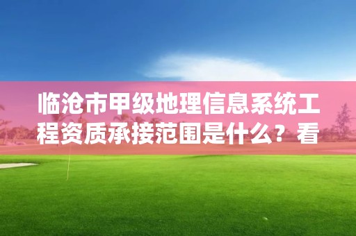 临沧市甲级地理信息系统工程资质承接范围是什么？看完你就知道了