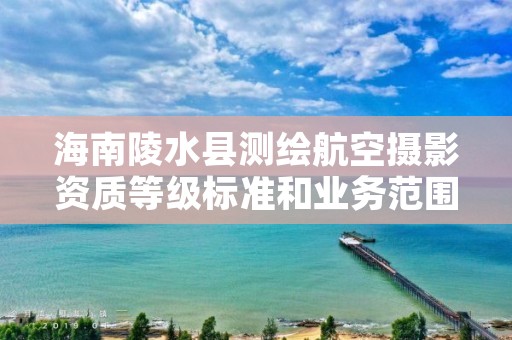 海南陵水县测绘航空摄影资质等级标准和业务范围分别是什么？