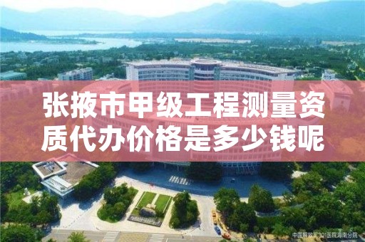 张掖市甲级工程测量资质代办价格是多少钱呢？