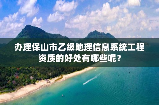 办理保山市乙级地理信息系统工程资质的好处有哪些呢？