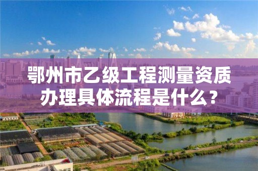 鄂州市乙级工程测量资质办理具体流程是什么？