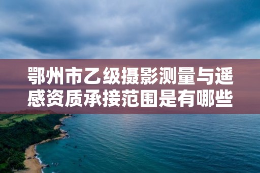 鄂州市乙级摄影测量与遥感资质承接范围是有哪些呢？