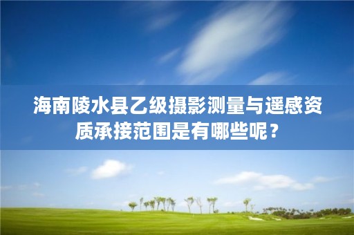 海南陵水县乙级摄影测量与遥感资质承接范围是有哪些呢？