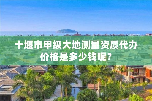 十堰市甲级大地测量资质代办价格是多少钱呢？