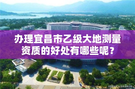 办理宜昌市乙级大地测量资质的好处有哪些呢？