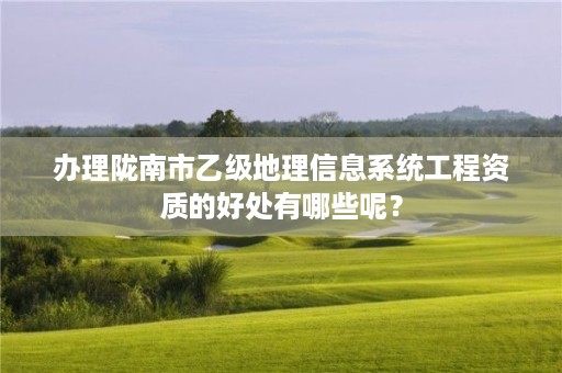 办理陇南市乙级地理信息系统工程资质的好处有哪些呢？