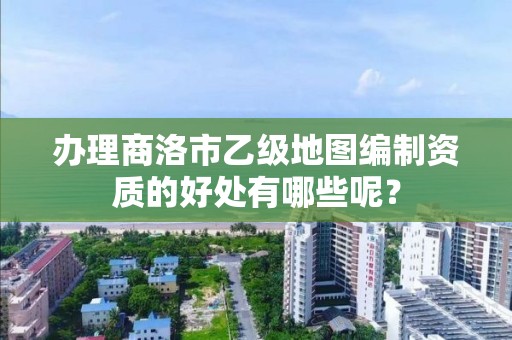 办理商洛市乙级地图编制资质的好处有哪些呢？