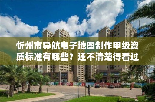 忻州市导航电子地图制作甲级资质标准有哪些？还不清楚得看过来