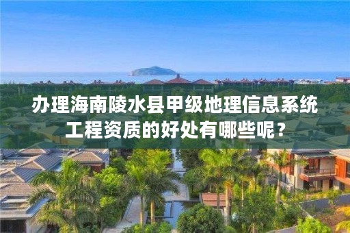 办理海南陵水县甲级地理信息系统工程资质的好处有哪些呢？