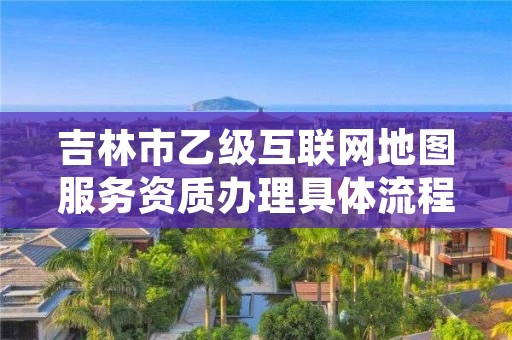 吉林市乙级互联网地图服务资质办理具体流程是什么？