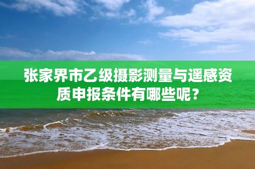 张家界市乙级摄影测量与遥感资质申报条件有哪些呢？