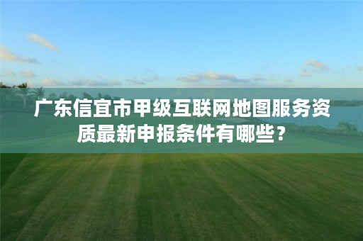 广东信宜市甲级互联网地图服务资质最新申报条件有哪些？